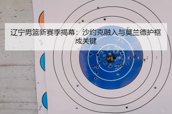 辽宁男篮新赛季揭幕：沙约克融入与莫兰德护框成关键