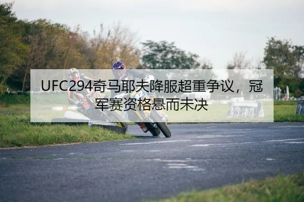 UFC294奇马耶夫降服超重争议，冠军赛资格悬而未决